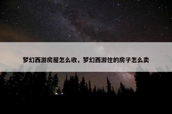 梦幻西游房屋怎么收，梦幻西游住的房子怎么卖