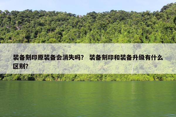 装备刻印原装备会消失吗？ 装备刻印和装备升级有什么区别？