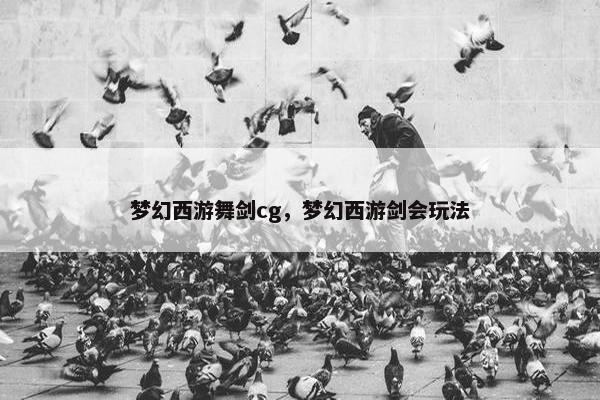 梦幻西游舞剑cg，梦幻西游剑会玩法
