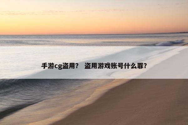 手游cg盗用？ 盗用游戏账号什么罪？