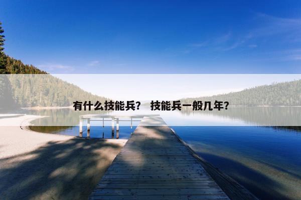有什么技能兵？ 技能兵一般几年？