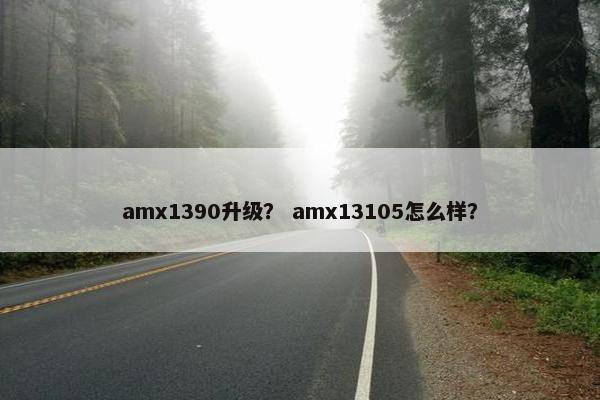 amx1390升级？ amx13105怎么样？