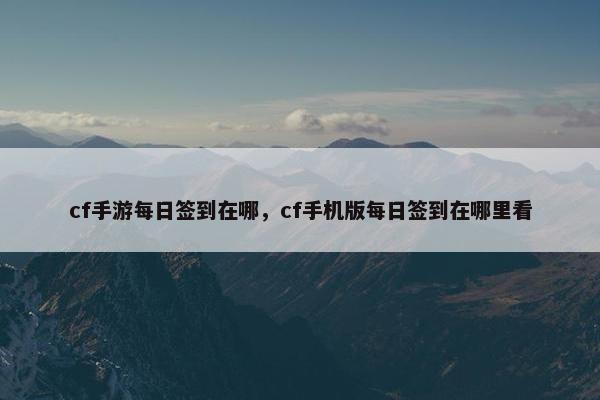cf手游每日签到在哪，cf手机版每日签到在哪里看