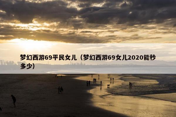 梦幻西游69平民女儿（梦幻西游69女儿2020能秒多少）