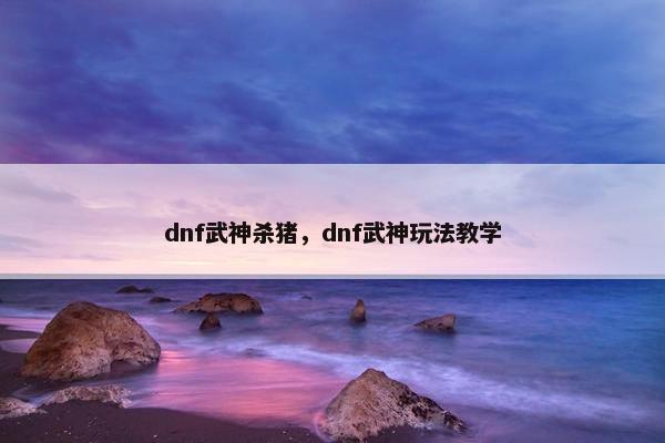 dnf武神杀猪，dnf武神玩法教学