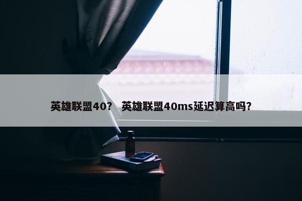 英雄联盟40？ 英雄联盟40ms延迟算高吗？