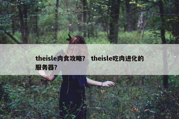 theisle肉食攻略？ theisle吃肉进化的服务器？