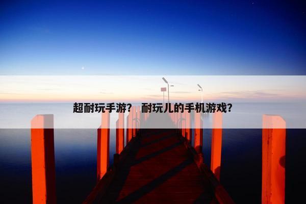 超耐玩手游？ 耐玩儿的手机游戏？