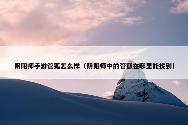 阴阳师手游管狐怎么样（阴阳师中的管狐在哪里能找到）