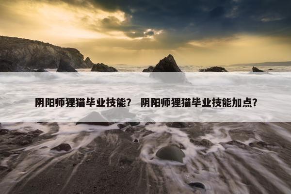 阴阳师狸猫毕业技能？ 阴阳师狸猫毕业技能加点？