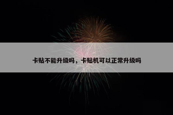 卡贴不能升级吗，卡贴机可以正常升级吗