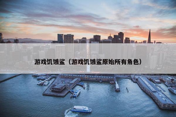 游戏饥饿鲨（游戏饥饿鲨原始所有角色）