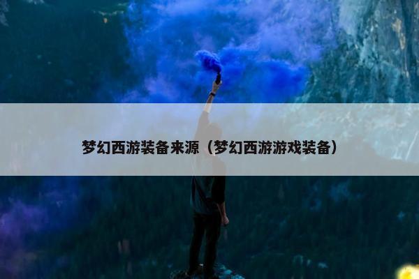 梦幻西游装备来源（梦幻西游游戏装备）
