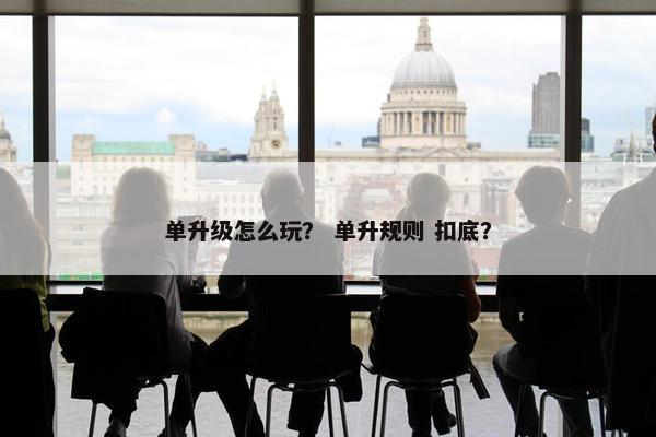 单升级怎么玩？ 单升规则 扣底？