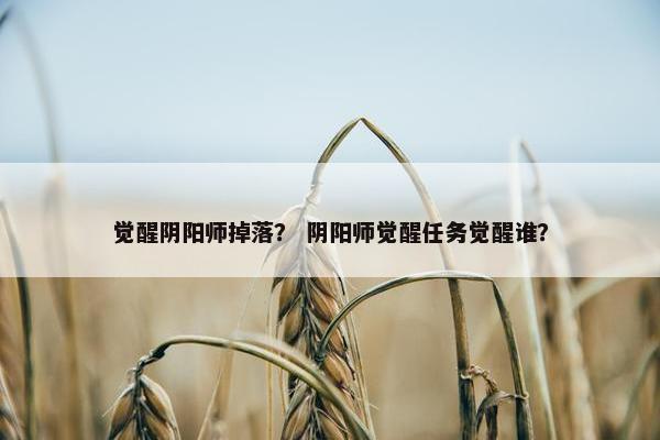 觉醒阴阳师掉落？ 阴阳师觉醒任务觉醒谁？