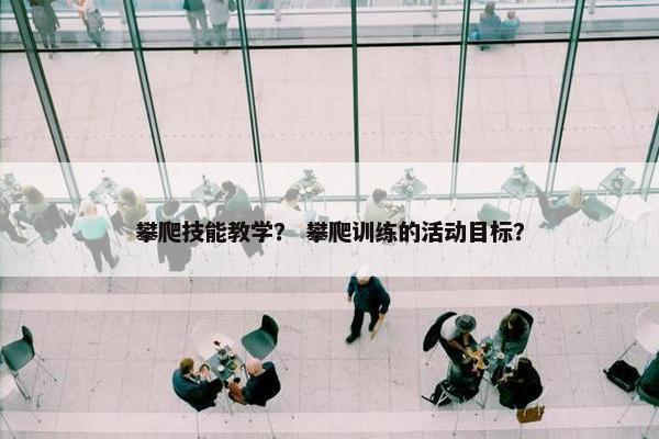 攀爬技能教学？ 攀爬训练的活动目标？