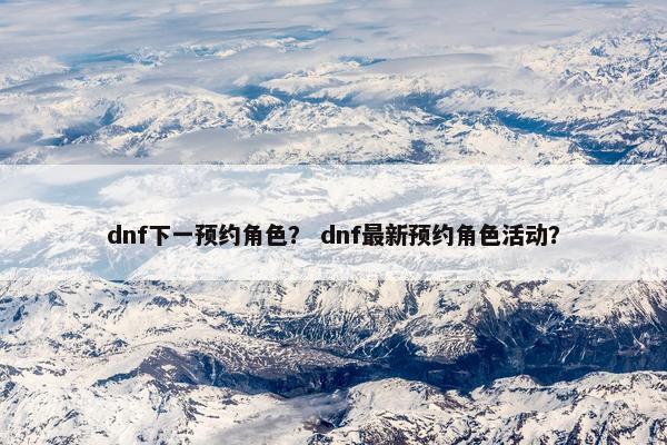 dnf下一预约角色？ dnf最新预约角色活动？