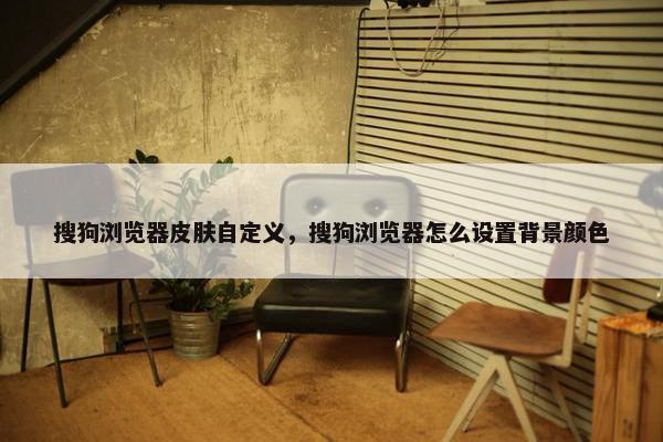搜狗浏览器皮肤自定义，搜狗浏览器怎么设置背景颜色