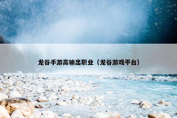 龙谷手游高输出职业（龙谷游戏平台）