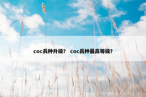 coc兵种升级？ coc兵种最高等级？