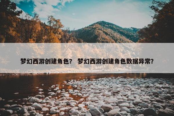 梦幻西游创建角色？ 梦幻西游创建角色数据异常？