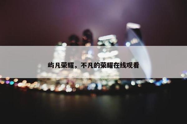 屿凡荣耀，不凡的荣耀在线观看
