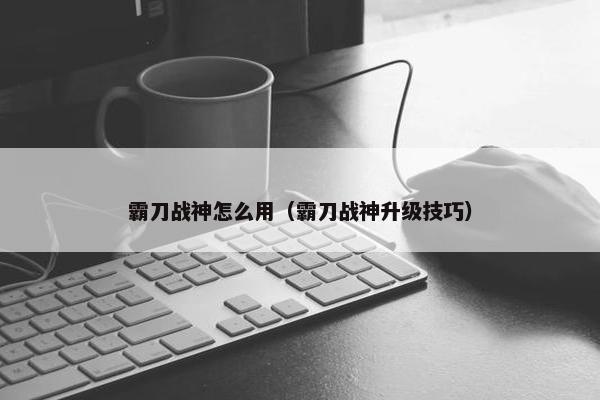 霸刀战神怎么用（霸刀战神升级技巧）