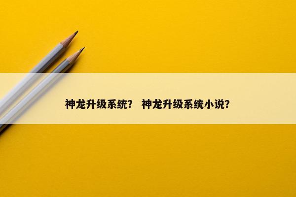神龙升级系统？ 神龙升级系统小说？