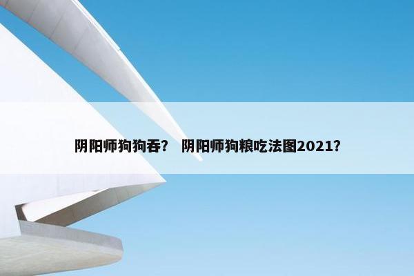 阴阳师狗狗吞？ 阴阳师狗粮吃法图2021？