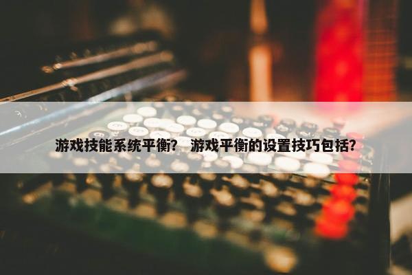 游戏技能系统平衡？ 游戏平衡的设置技巧包括？