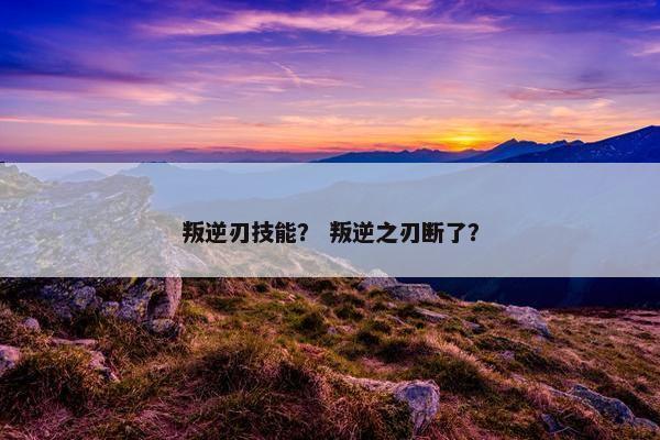 叛逆刃技能？ 叛逆之刃断了？