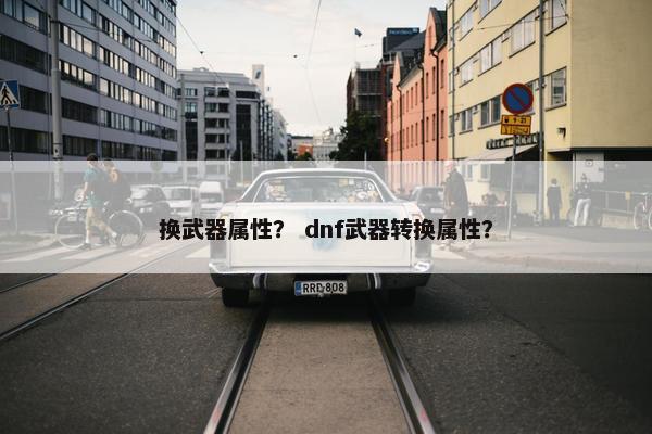 换武器属性？ dnf武器转换属性？