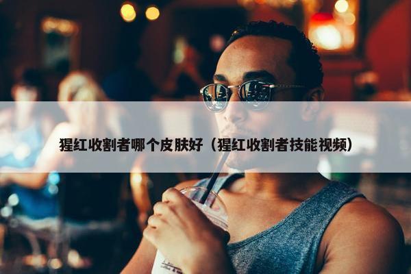 猩红收割者哪个皮肤好（猩红收割者技能视频）