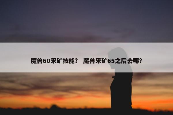 魔兽60采矿技能？ 魔兽采矿65之后去哪？