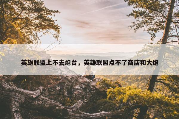英雄联盟上不去炮台，英雄联盟点不了商店和大炮
