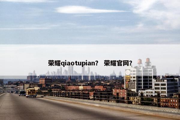 荣耀qiaotupian？ 荣耀官网？