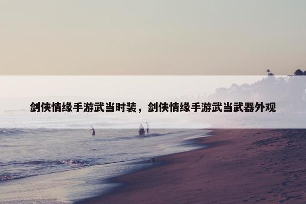 剑侠情缘手游武当时装，剑侠情缘手游武当武器外观