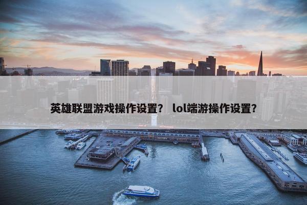 英雄联盟游戏操作设置？ lol端游操作设置？