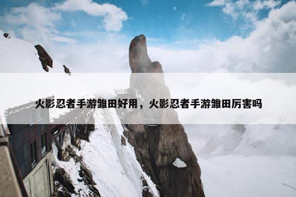 火影忍者手游雏田好用，火影忍者手游雏田厉害吗