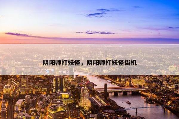 阴阳师打妖怪，阴阳师打妖怪街机