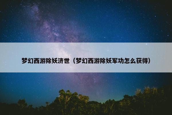 梦幻西游除妖济世（梦幻西游除妖军功怎么获得）