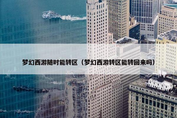 梦幻西游随时能转区（梦幻西游转区能转回来吗）