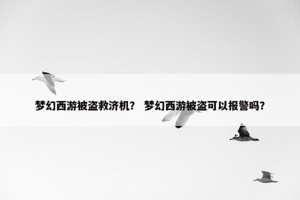 梦幻西游被盗救济机？ 梦幻西游被盗可以报警吗？