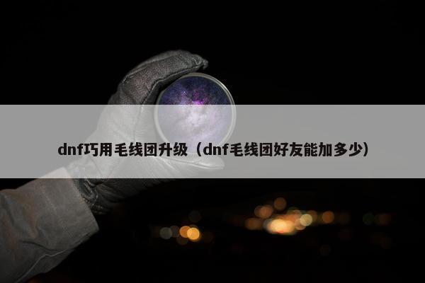 dnf巧用毛线团升级（dnf毛线团好友能加多少）