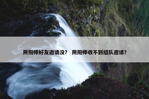 阴阳师好友邀请没？ 阴阳师收不到组队邀请？