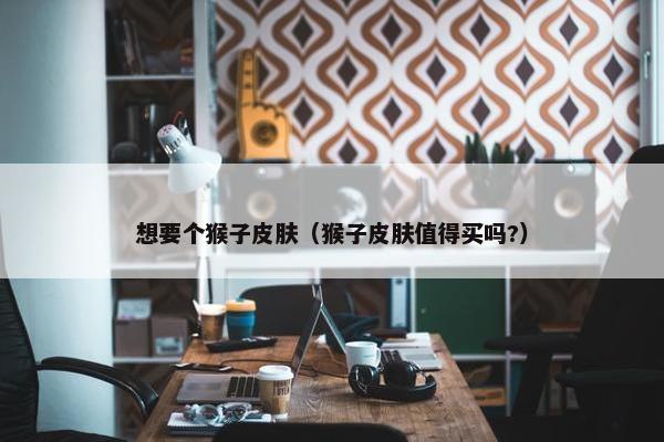 想要个猴子皮肤（猴子皮肤值得买吗?）