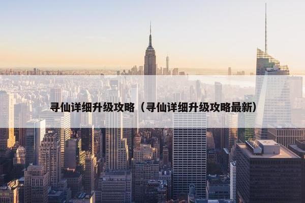 寻仙详细升级攻略（寻仙详细升级攻略最新）
