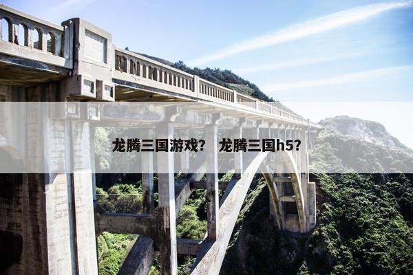 龙腾三国游戏？ 龙腾三国h5？