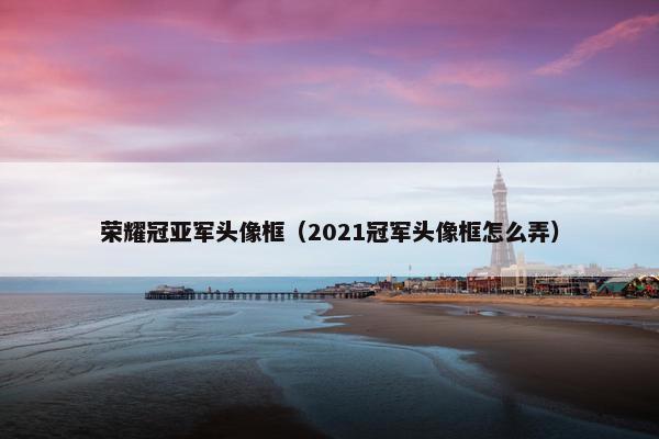 荣耀冠亚军头像框（2021冠军头像框怎么弄）