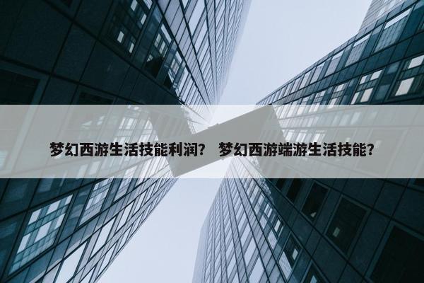 梦幻西游生活技能利润？ 梦幻西游端游生活技能？